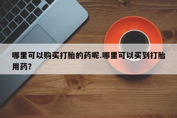 私人诊所肯卖打胎药吗哪里可以购买打胎的药呢.哪里可以买到打胎用药？
