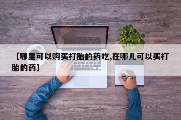 私人诊所肯卖打胎药吗【哪里可以购买打胎的药吃,在哪儿可以买打胎的药】