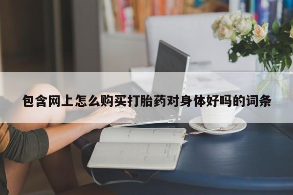 私人诊所肯卖打胎药吗包含网上怎么购买打胎药对身体好吗的词条