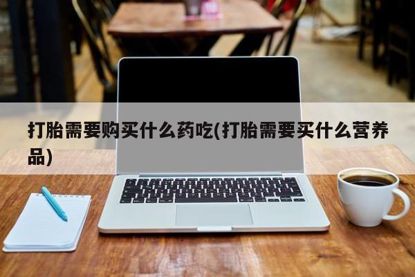 私人诊所肯卖打胎药吗打胎需要购买什么药吃(打胎需要买什么营养品)