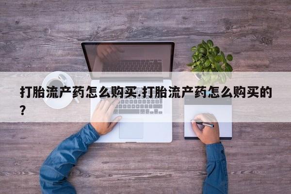 私人诊所肯卖打胎药吗打胎流产药怎么购买.打胎流产药怎么购买的?